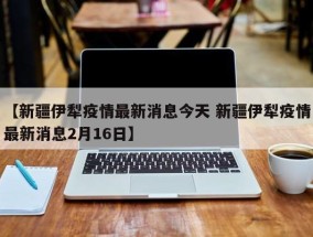 【新疆伊犁疫情最新消息今天 新疆伊犁疫情最新消息2月16日】