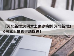 【河北新增10例本土确诊病例 河北新增20例本土确诊行动轨迹】
