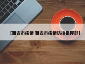 【西安市疫情 西安市疫情防控指挥部】