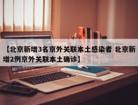 【北京新增3名京外关联本土感染者 北京新增2例京外关联本土确诊】