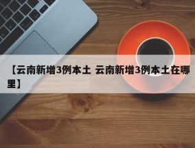 【云南新增3例本土 云南新增3例本土在哪里】